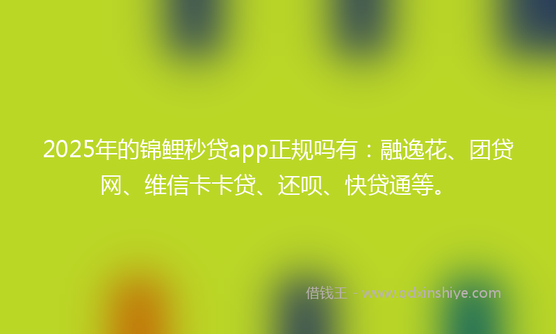 2025年的锦鲤秒贷app正规吗有：融逸花、团贷网、维信卡卡贷、还呗、快贷通等。