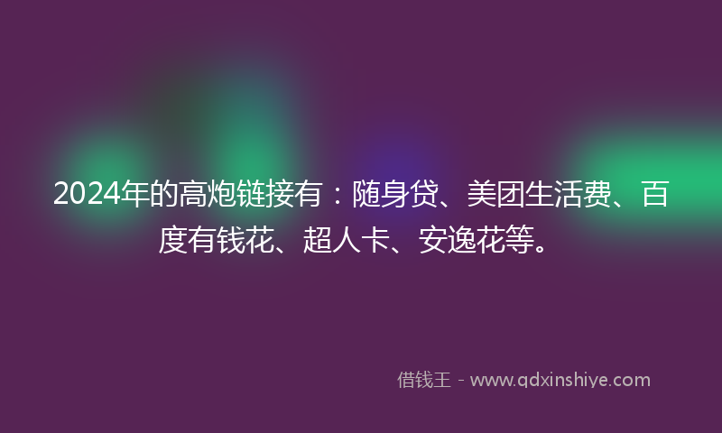 2024年的高炮链接有：随身贷、美团生活费、百度有钱花、超人卡、安逸花等。