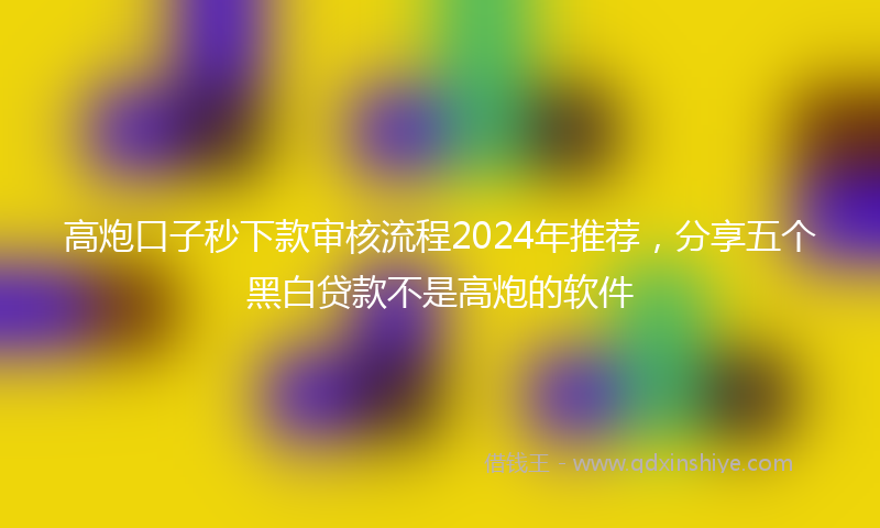 高炮口子秒下款审核流程2024年推荐，分享五个黑白贷款不是高炮的软件