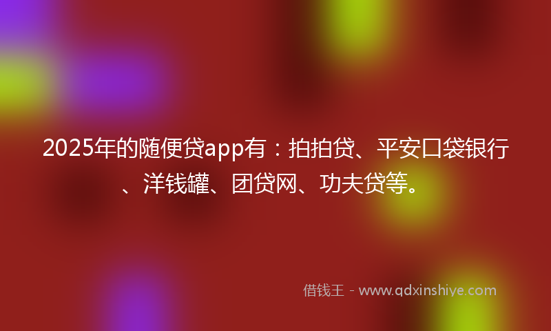 2025年的随便贷app有：拍拍贷、平安口袋银行、洋钱罐、团贷网、功夫贷等。