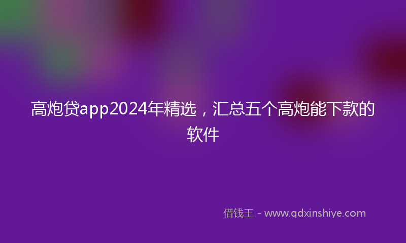 高炮贷app2024年精选，汇总五个高炮能下款的软件
