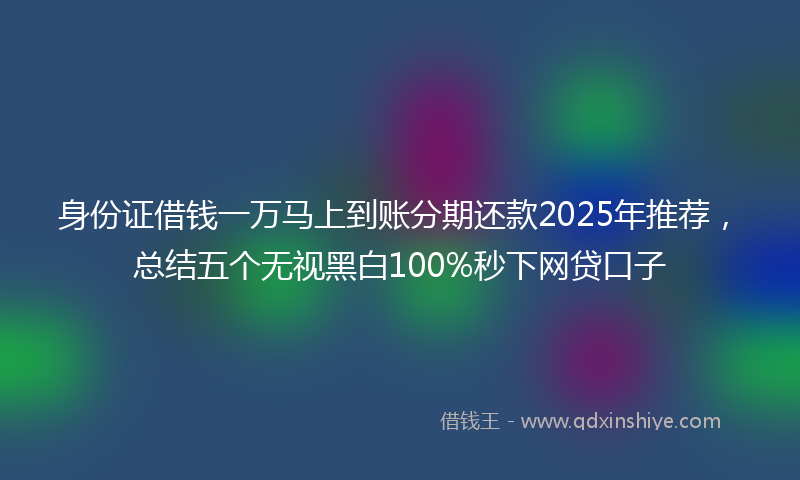 身份证借钱一万马上到账分期还款2025年推荐，总结五个无视黑白100%秒下网贷口子