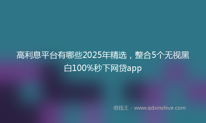 高利息平台有哪些2025年精选，整合5个无视黑白100%秒下网贷app