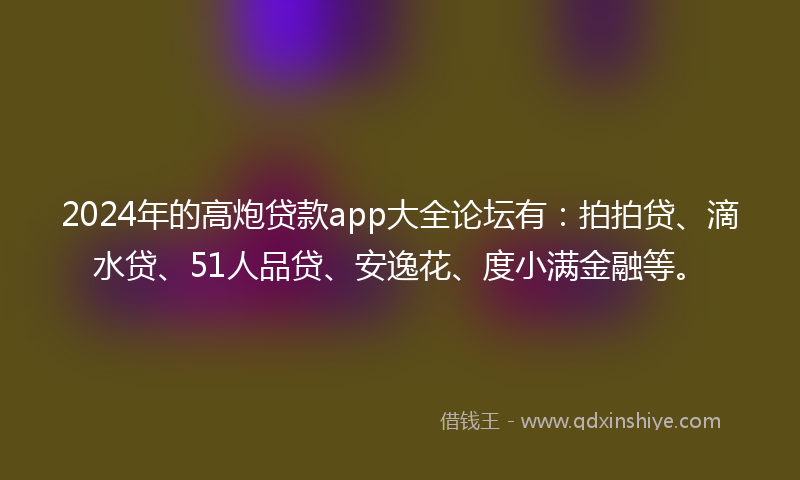 2024年的高炮贷款app大全论坛有：拍拍贷、滴水贷、51人品贷、安逸花、度小满金融等。