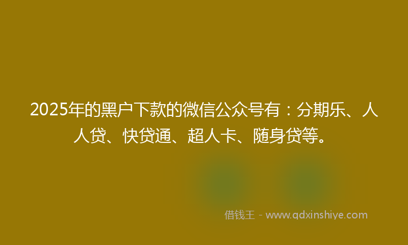 2025年的黑户下款的微信公众号有：分期乐、人人贷、快贷通、超人卡、随身贷等。