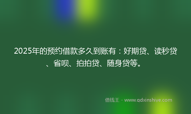 2025年的预约借款多久到账有：好期贷、读秒贷、省呗、拍拍贷、随身贷等。