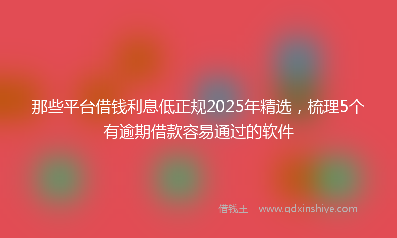 那些平台借钱利息低正规2025年精选，梳理5个有逾期借款容易通过的软件