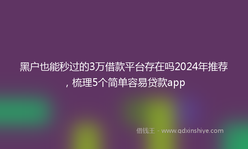 黑户也能秒过的3万借款平台存在吗2024年推荐，梳理5个简单容易贷款app