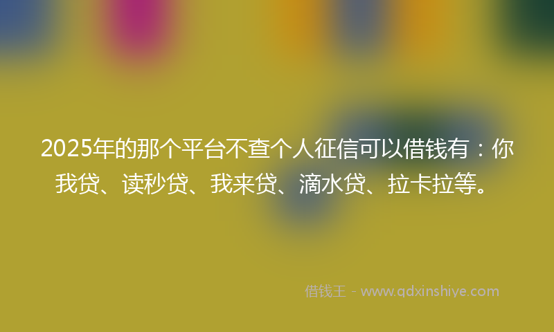 2025年的那个平台不查个人征信可以借钱有：你我贷、读秒贷、我来贷、滴水贷、拉卡拉等。