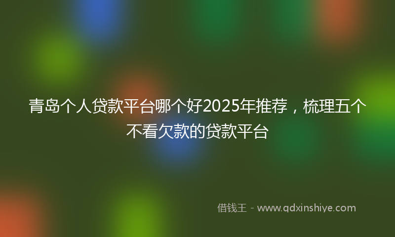 青岛个人贷款平台哪个好2025年推荐，梳理五个不看欠款的贷款平台