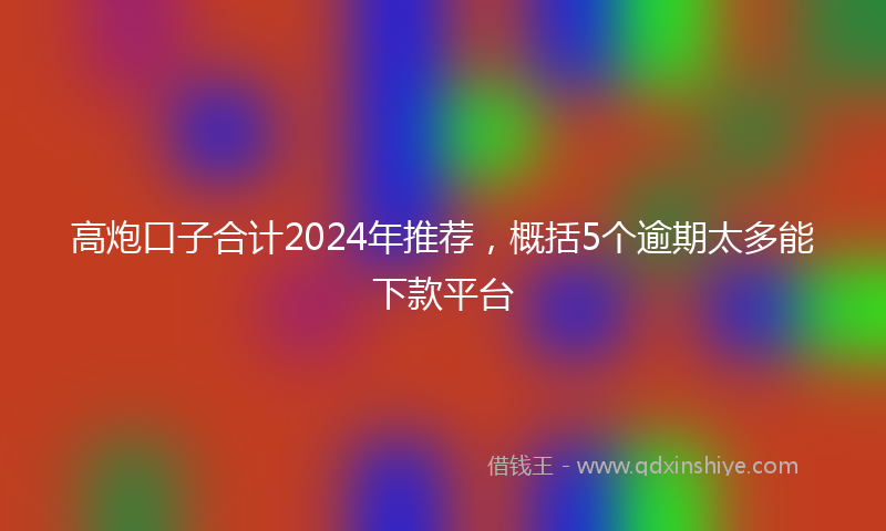 高炮口子合计2024年推荐，概括5个逾期太多能下款平台