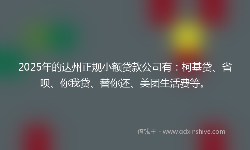 2025年的达州正规小额贷款公司有：柯基贷、省呗、你我贷、替你还、美团生活费等。