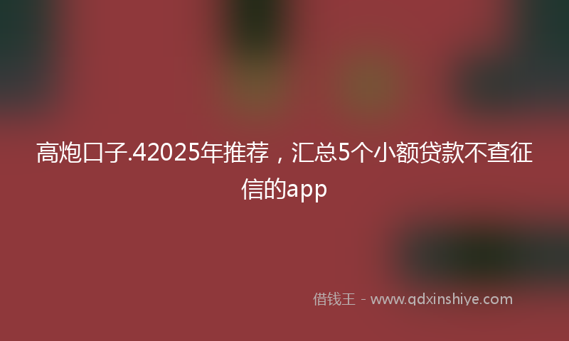 高炮口子.42025年推荐，汇总5个小额贷款不查征信的app