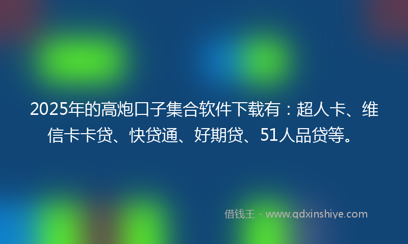 2025年的高炮口子集合软件下载有：超人卡、维信卡卡贷、快贷通、好期贷、51人品贷等。