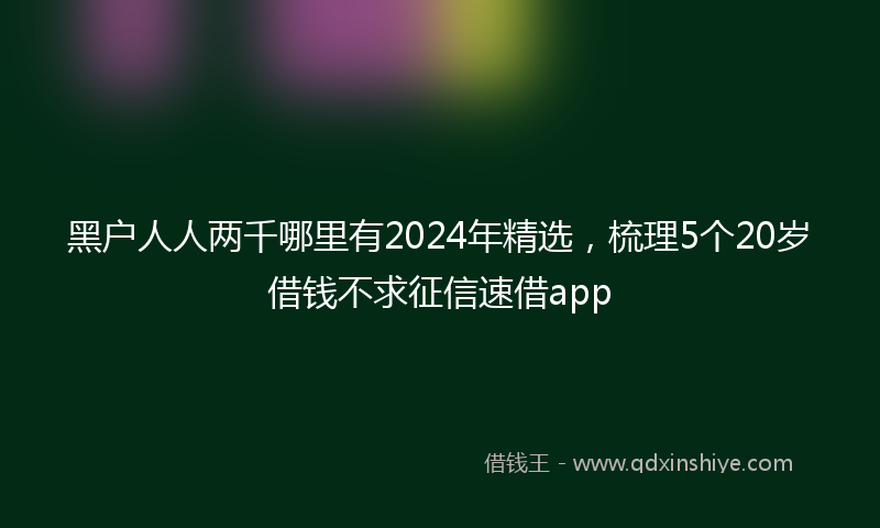 黑户人人两千哪里有2024年精选，梳理5个20岁借钱不求征信速借app