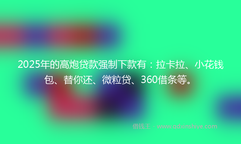 2025年的高炮贷款强制下款有：拉卡拉、小花钱包、替你还、微粒贷、360借条等。