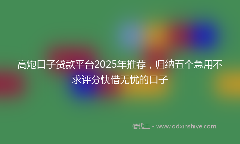 高炮口子贷款平台2025年推荐，归纳五个急用不求评分快借无忧的口子