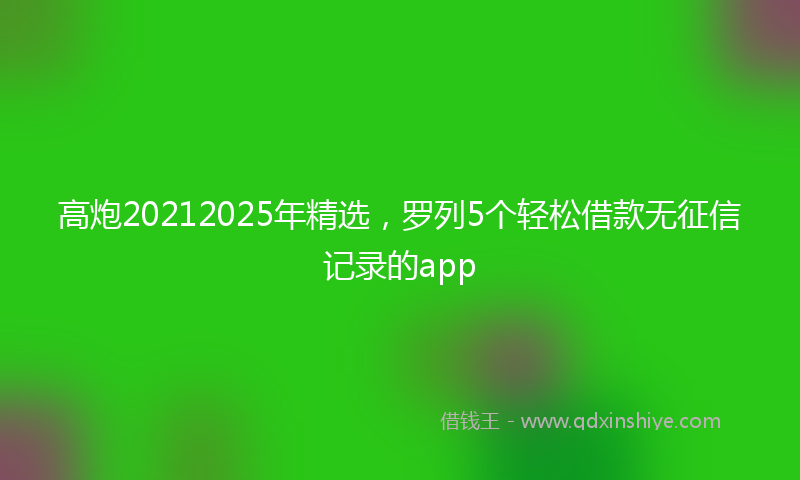 高炮20212025年精选，罗列5个轻松借款无征信记录的app