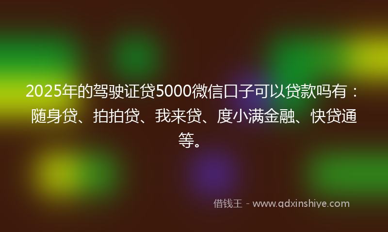 2025年的驾驶证贷5000微信口子可以贷款吗有：随身贷、拍拍贷、我来贷、度小满金融、快贷通等。