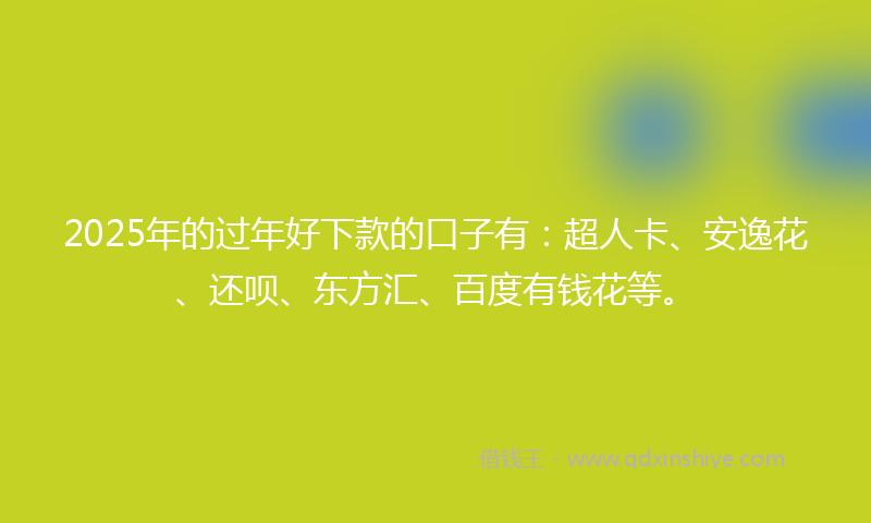 2025年的过年好下款的口子有：超人卡、安逸花、还呗、东方汇、百度有钱花等。
