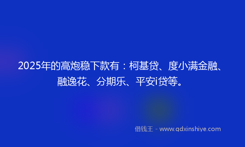 2025年的高炮稳下款有：柯基贷、度小满金融、融逸花、分期乐、平安i贷等。