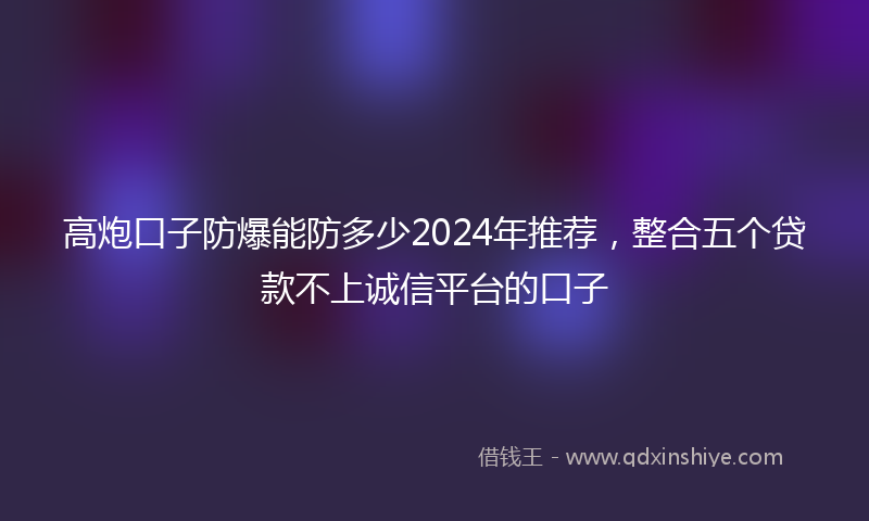 高炮口子防爆能防多少2024年推荐，整合五个贷款不上诚信平台的口子