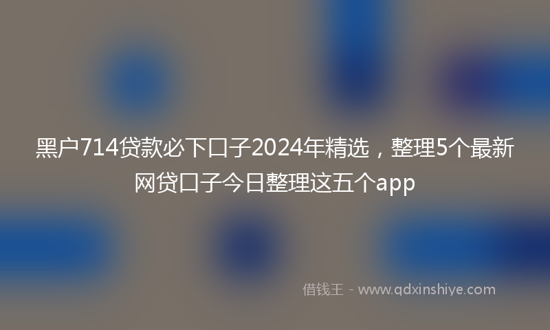 黑户714贷款必下口子2024年精选，整理5个最新网贷口子今日整理这五个app