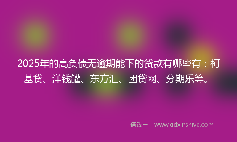 2025年的高负债无逾期能下的贷款有哪些有：柯基贷、洋钱罐、东方汇、团贷网、分期乐等。