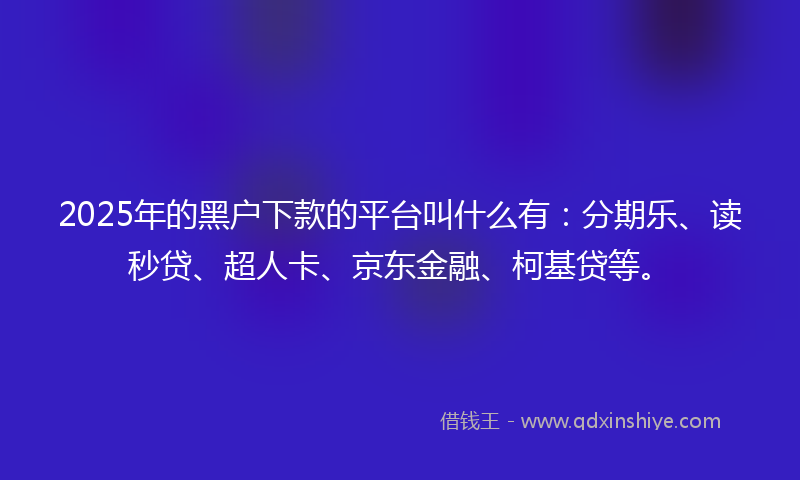 2025年的黑户下款的平台叫什么有：分期乐、读秒贷、超人卡、京东金融、柯基贷等。