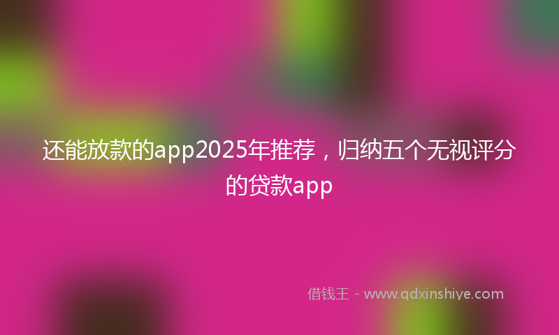 还能放款的app2025年推荐，归纳五个无视评分的贷款app