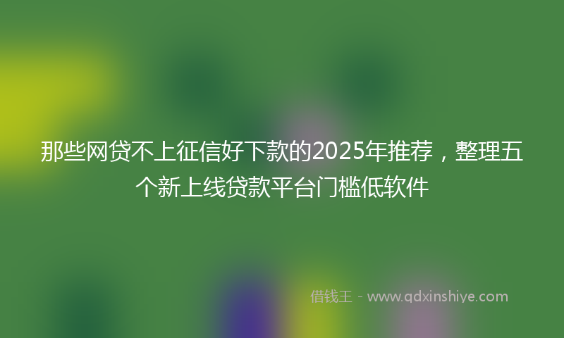 那些网贷不上征信好下款的2025年推荐，整理五个新上线贷款平台门槛低软件