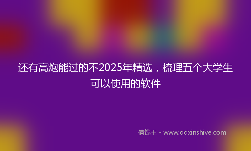 还有高炮能过的不2025年精选，梳理五个大学生可以使用的软件