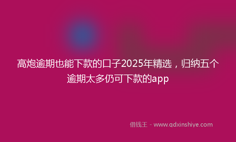 高炮逾期也能下款的口子2025年精选，归纳五个逾期太多仍可下款的app
