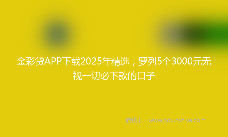 金彩贷APP下载2025年精选，罗列5个3000元无视一切必下款的口子