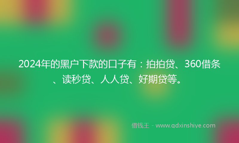 2024年的黑户下款的口子有：拍拍贷、360借条、读秒贷、人人贷、好期贷等。