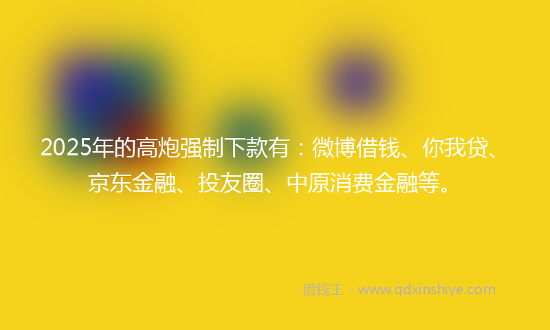 2025年的高炮强制下款有：微博借钱、你我贷、京东金融、投友圈、中原消费金融等。