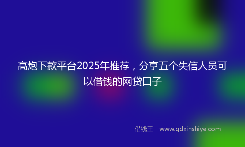 高炮下款平台2025年推荐，分享五个失信人员可以借钱的网贷口子