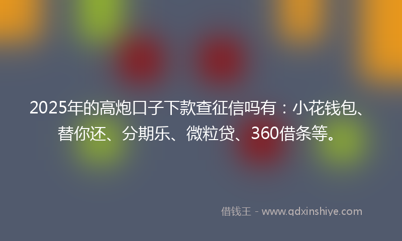2025年的高炮口子下款查征信吗有：小花钱包、替你还、分期乐、微粒贷、360借条等。