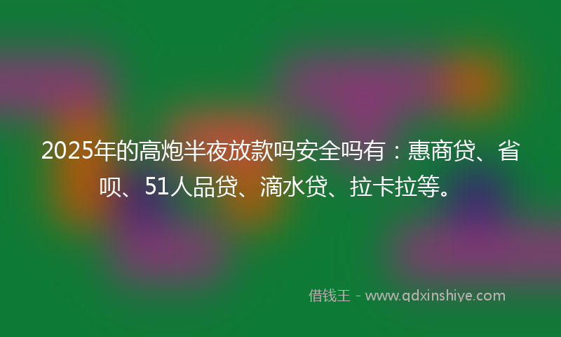 2025年的高炮半夜放款吗安全吗有：惠商贷、省呗、51人品贷、滴水贷、拉卡拉等。