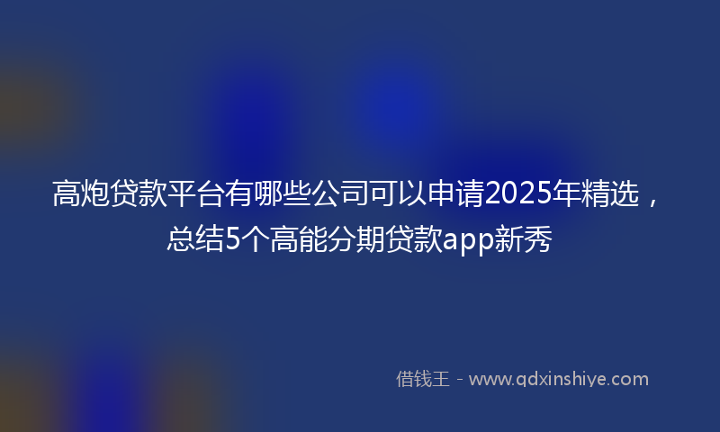 高炮贷款平台有哪些公司可以申请2025年精选，总结5个高能分期贷款app新秀