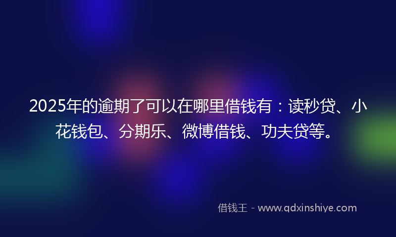 2025年的逾期了可以在哪里借钱有：读秒贷、小花钱包、分期乐、微博借钱、功夫贷等。
