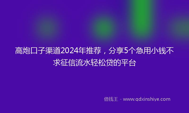 高炮口子渠道2024年推荐，分享5个急用小钱不求征信流水轻松贷的平台