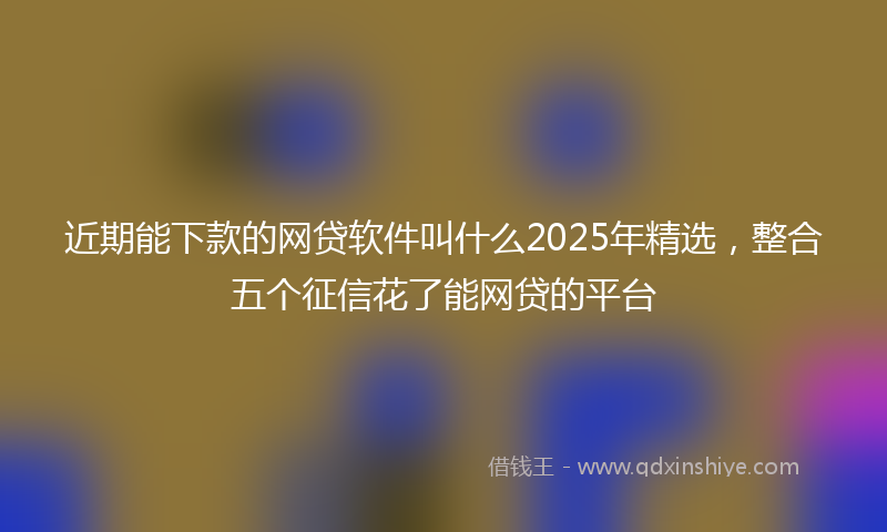 近期能下款的网贷软件叫什么2025年精选，整合五个征信花了能网贷的平台