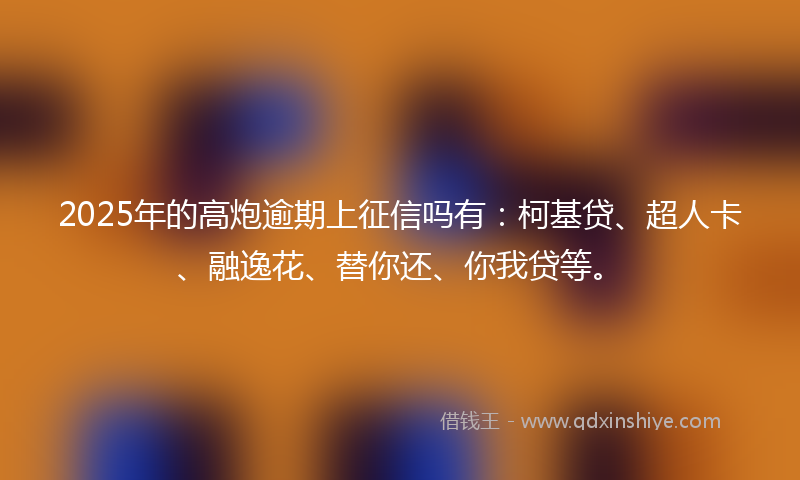 2025年的高炮逾期上征信吗有：柯基贷、超人卡、融逸花、替你还、你我贷等。