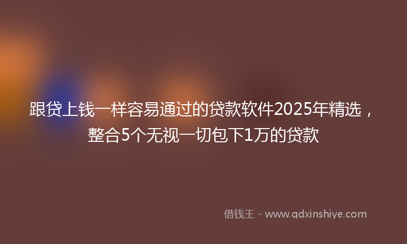 跟贷上钱一样容易通过的贷款软件2025年精选，整合5个无视一切包下1万的贷款
