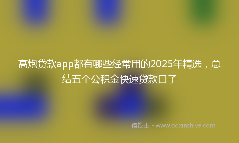 高炮贷款app都有哪些经常用的2025年精选，总结五个公积金快速贷款口子