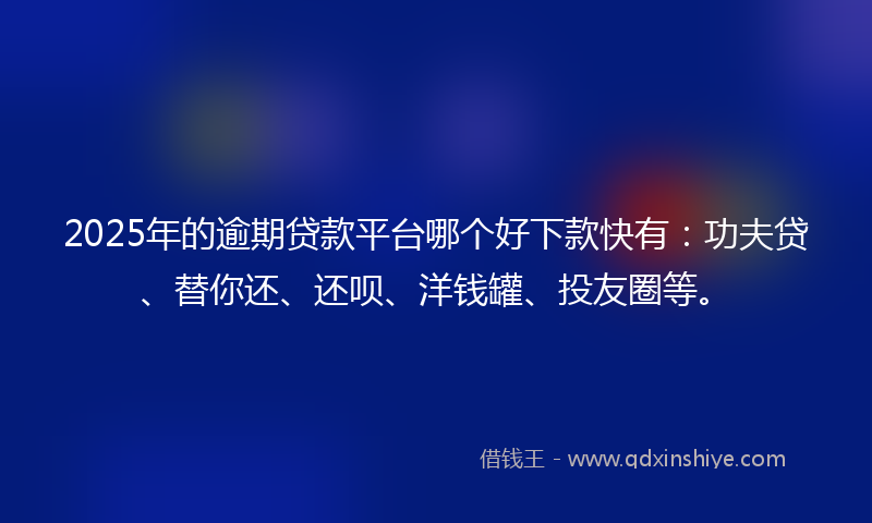 2025年的逾期贷款平台哪个好下款快有：功夫贷、替你还、还呗、洋钱罐、投友圈等。