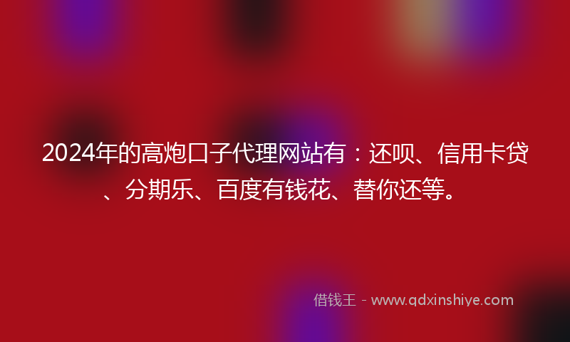 2024年的高炮口子代理网站有：还呗、信用卡贷、分期乐、百度有钱花、替你还等。