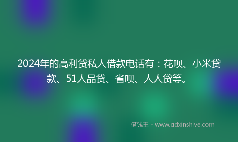 2024年的高利贷私人借款电话有：花呗、小米贷款、51人品贷、省呗、人人贷等。