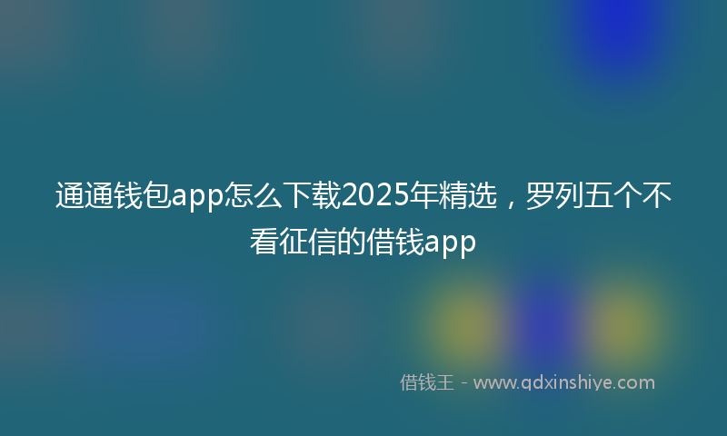 通通钱包app怎么下载2025年精选，罗列五个不看征信的借钱app